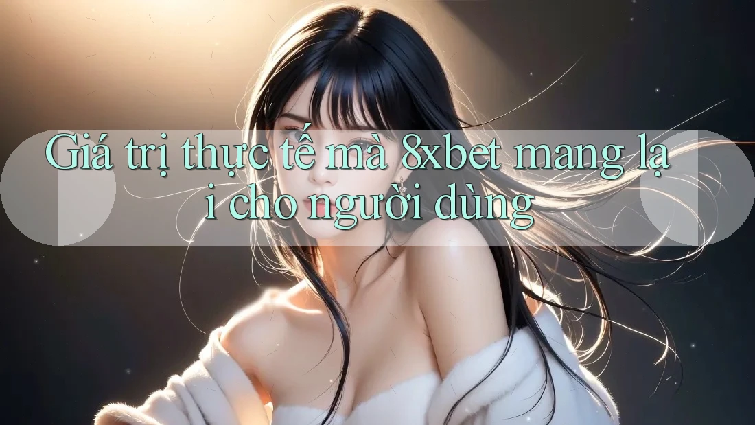 Giá trị thực tế mà 8xbet mang lại cho người dùng