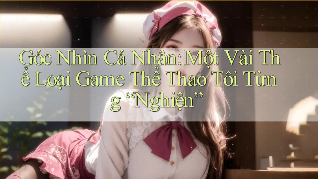 Góc Nhìn Cá Nhân: Một Vài Thể Loại Game Thể Thao Tôi Từng “Nghiện”