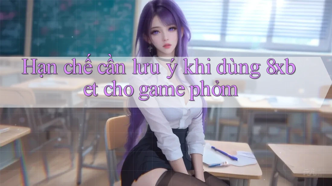 Hạn chế cần lưu ý khi dùng 8xbet cho game phỏm
