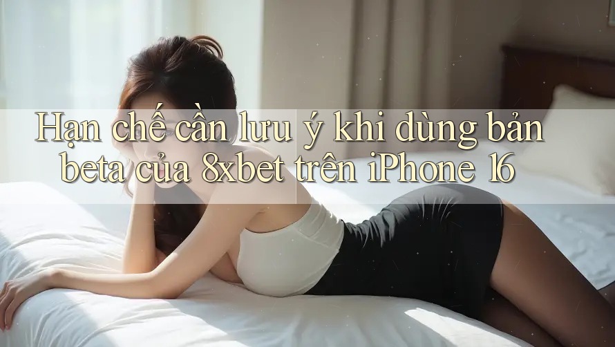 Hạn chế cần lưu ý khi dùng bản beta của 8xbet trên iPhone 16