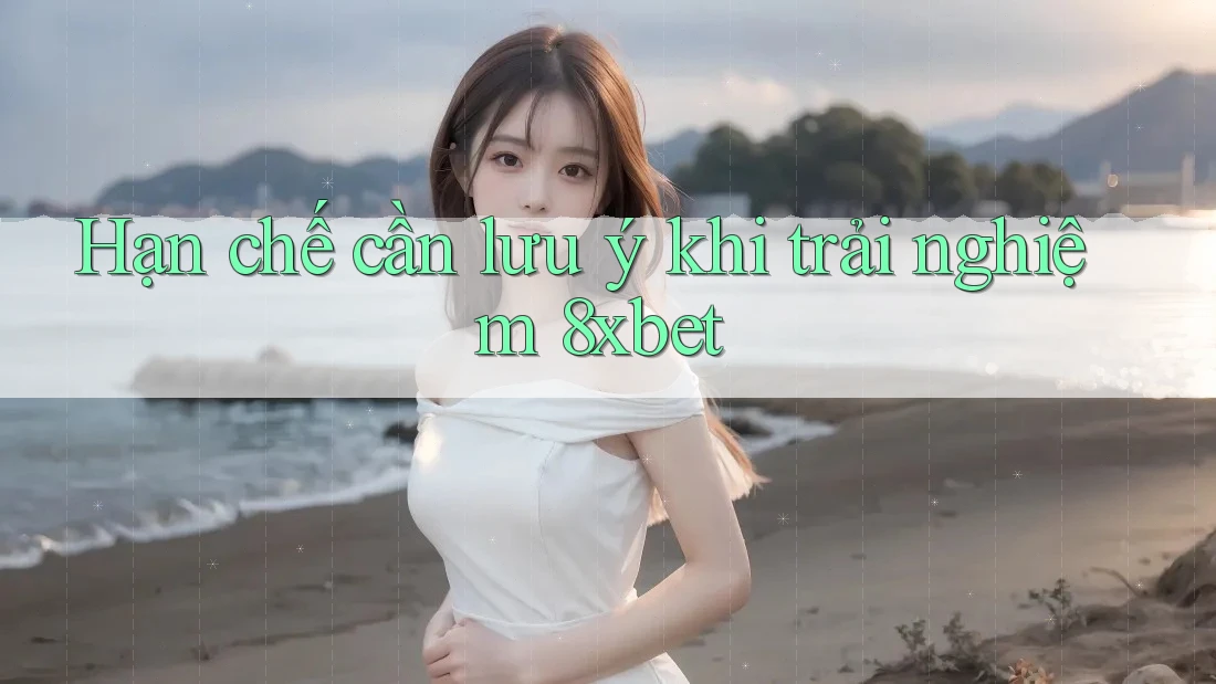 Hạn chế cần lưu ý khi trải nghiệm 8xbet