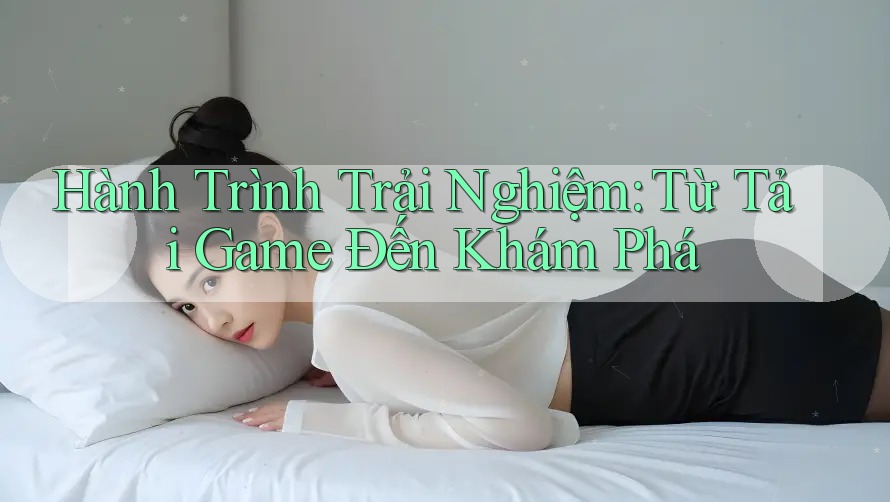 Hành Trình Trải Nghiệm: Từ Tải Game Đến Khám Phá