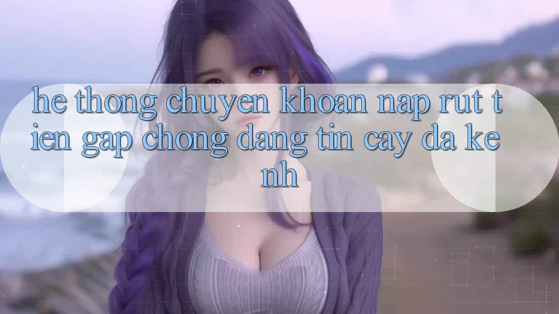Hệ Thống Chuyển khoản Nạp Rút Tiền: Gấp Chóng, Đáng tin cậy, Đa Kênh