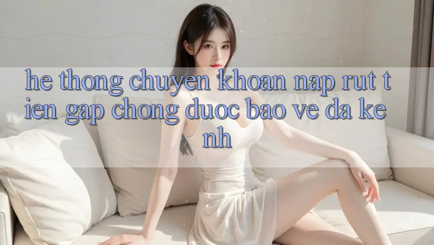 Hệ Thống Chuyển khoản Nạp Rút Tiền: Gấp Chóng, Được bảo vệ, Đa Kênh