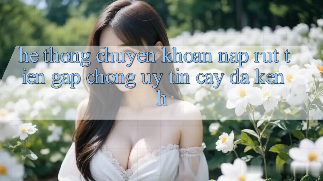 Hệ Thống Chuyển khoản Nạp Rút Tiền: Gấp Chóng, Uy tín cậy, Đa Kênh