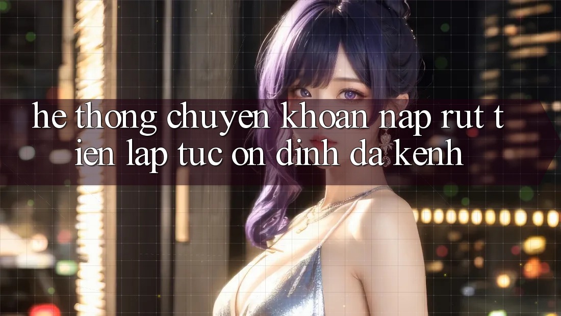 Hệ Thống Chuyển khoản Nạp Rút Tiền: Lập tức, Ổn định, Đa Kênh Hệ Thống Chuyển khoản Nạp Rút Tiền: Lập tức, Ổn định, Đa Kênh