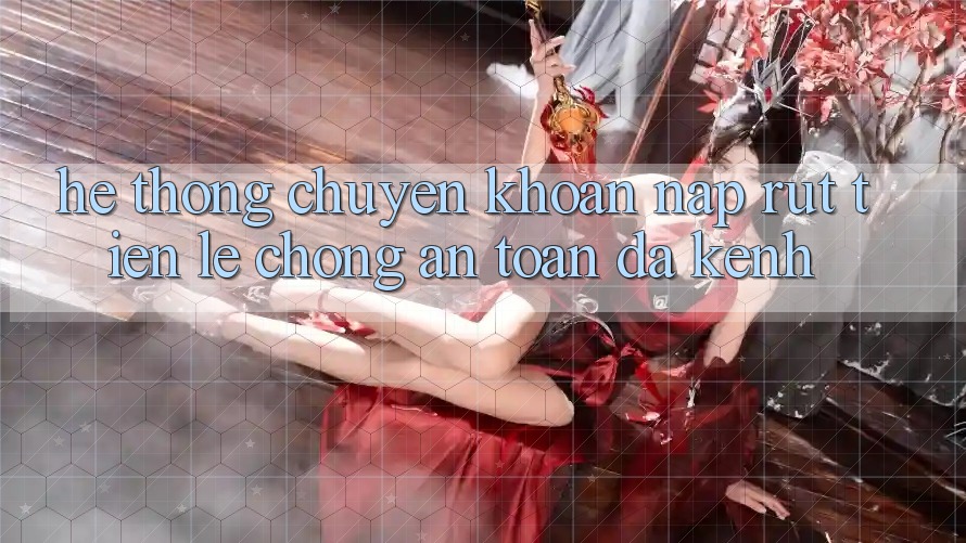 Hệ Thống Chuyển khoản Nạp Rút Tiền: Lẹ Chóng, An Toàn, Đa Kênh