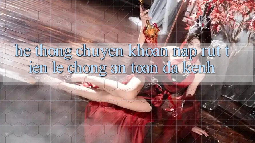 Hệ Thống Chuyển khoản Nạp Rút Tiền: Lẹ Chóng, An Toàn, Đa Kênh