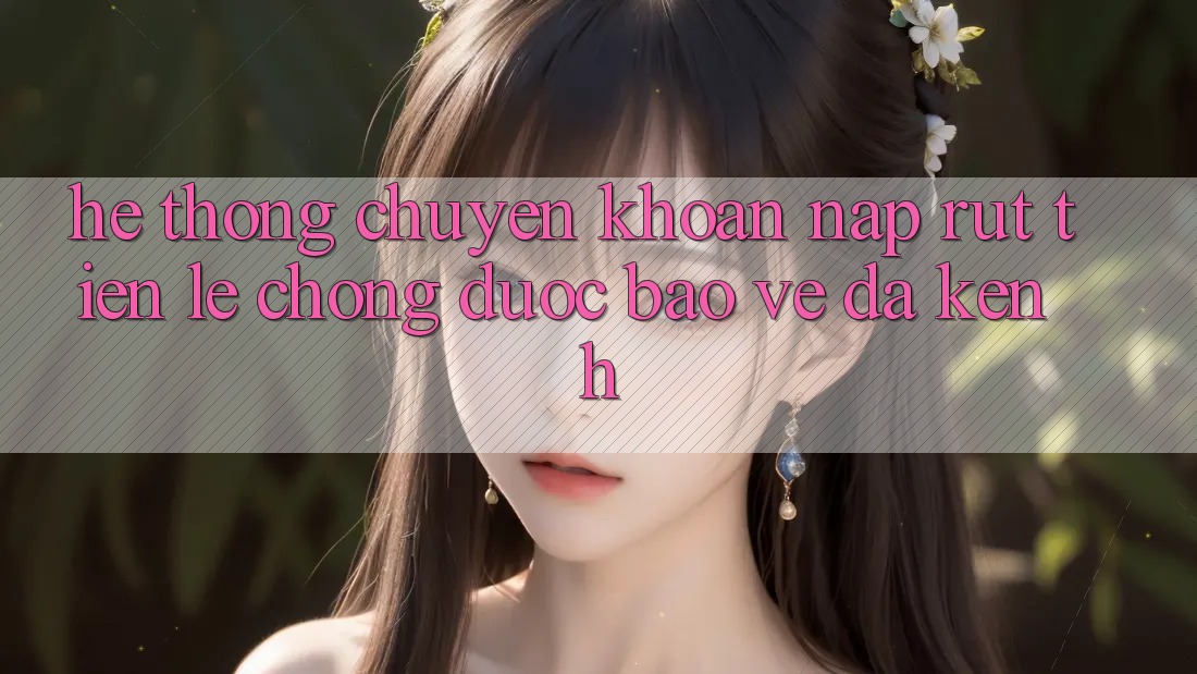 Hệ Thống Chuyển khoản Nạp Rút Tiền: Lẹ Chóng, Được bảo vệ, Đa Kênh