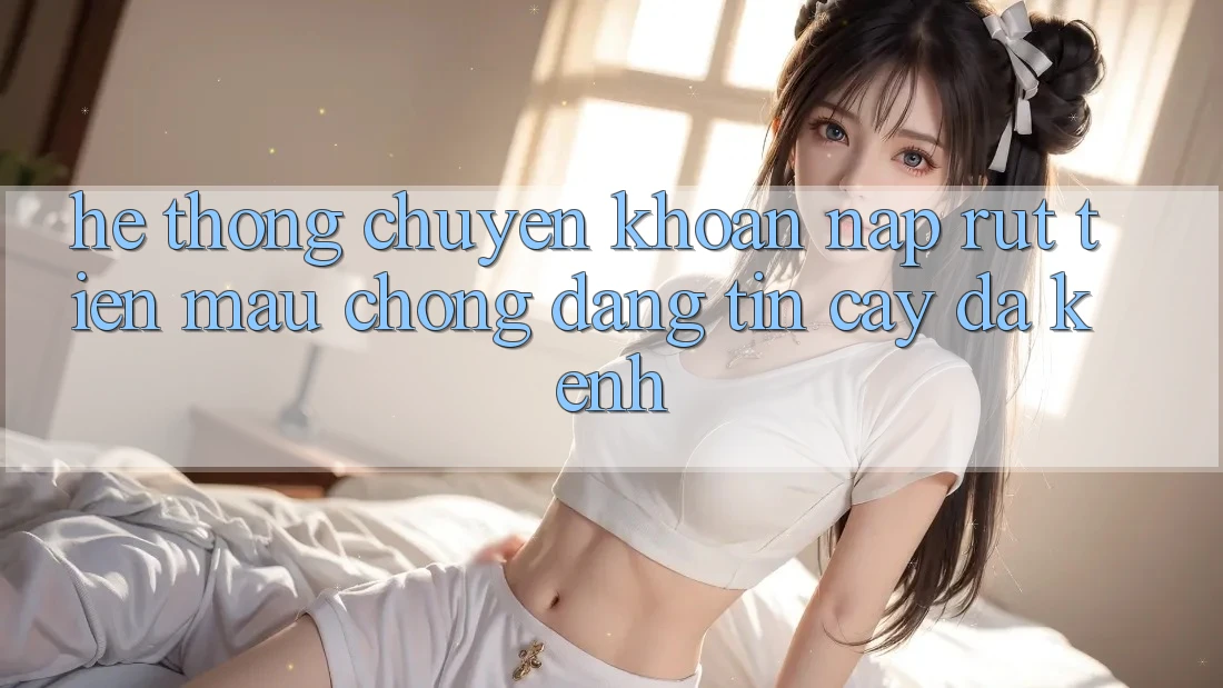 Hệ Thống Chuyển khoản Nạp Rút Tiền: Mau Chóng, Đáng tin cậy, Đa Kênh