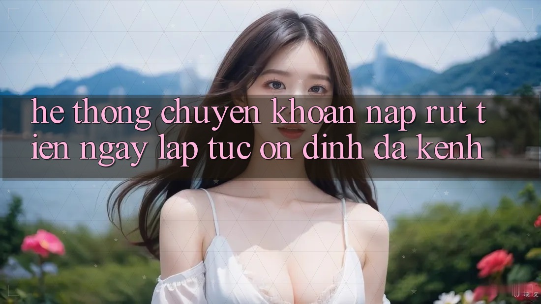 Hệ Thống Chuyển khoản Nạp Rút Tiền: Ngay lập tức, Ổn định, Đa Kênh