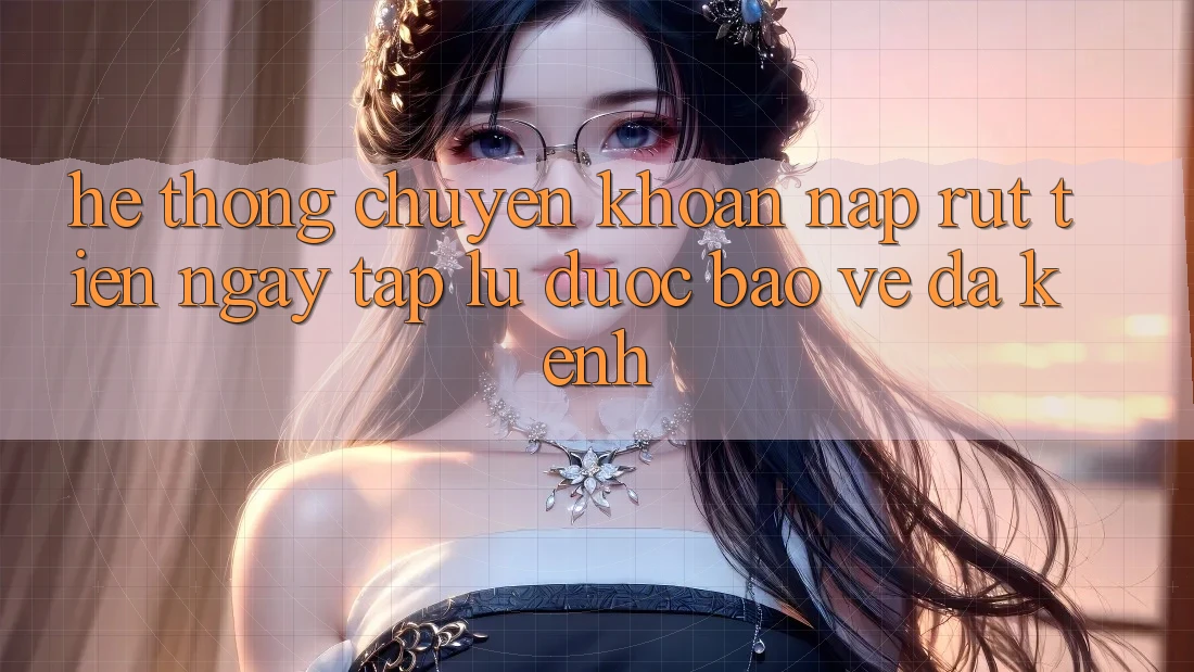 Hệ Thống Chuyển khoản Nạp Rút Tiền: Ngay tắp lự, Được bảo vệ, Đa Kênh