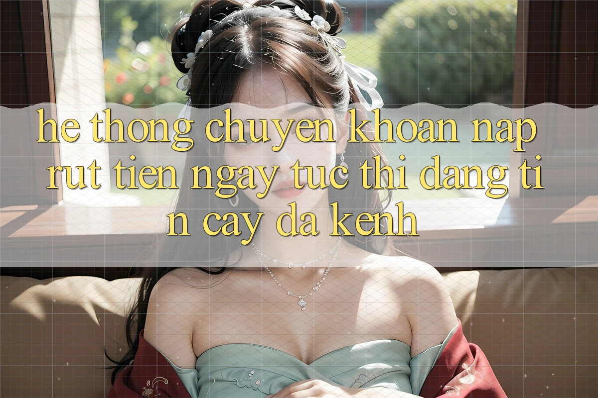 Hệ Thống Chuyển khoản Nạp Rút Tiền: Ngay tức thì, Đáng tin cậy, Đa Kênh