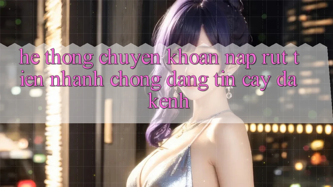 Hệ Thống Chuyển khoản Nạp Rút Tiền: Nhanh chóng, Đáng tin cậy, Đa Kênh