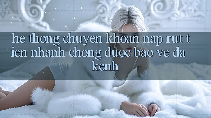 Hệ Thống Chuyển khoản Nạp Rút Tiền: Nhanh Chóng, Được bảo vệ, Đa Kênh