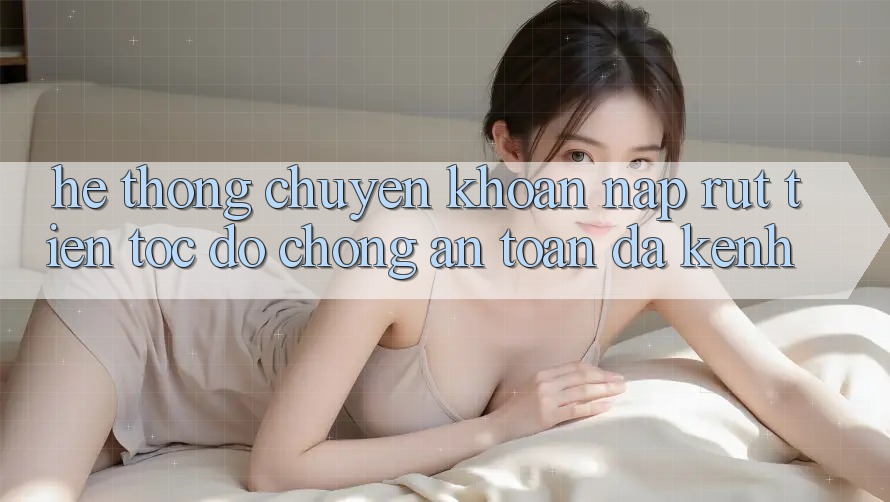 Hệ Thống Chuyển khoản Nạp Rút Tiền: Tốc độ Chóng, An Toàn, Đa Kênh Hệ Thống Chuyển khoản Nạp Rút Tiền: Tốc độ Chóng, An Toàn, Đa Kênh