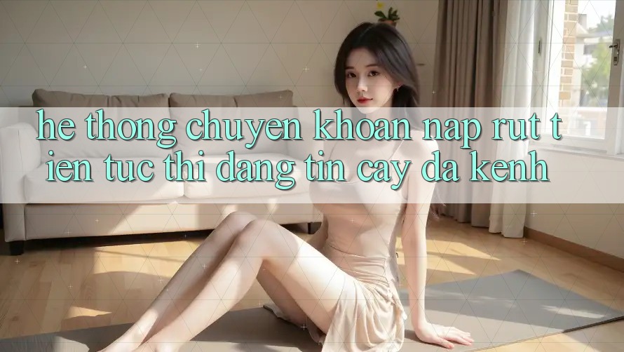 Hệ Thống Chuyển khoản Nạp Rút Tiền: Tức thì, Đáng tin cậy, Đa Kênh