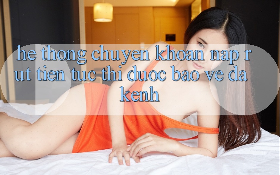 Hệ Thống Chuyển khoản Nạp Rút Tiền: Tức thì, Được bảo vệ, Đa Kênh