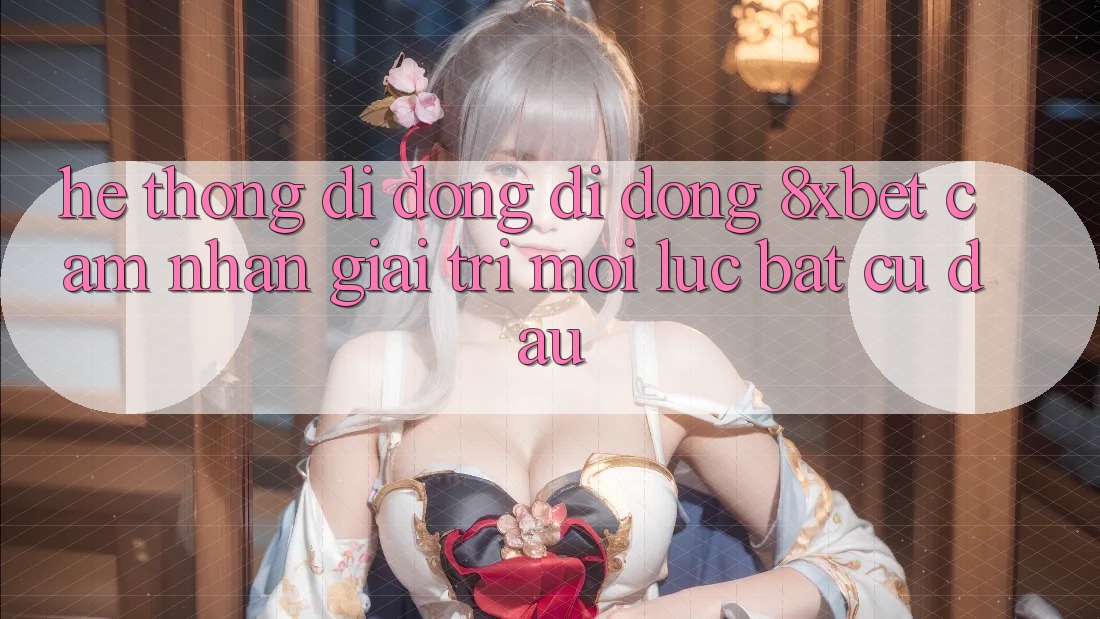 Hệ thống di động Di Động 8xbet - Cảm nhận Giải Trí Mọi Lúc Bất cứ đâu