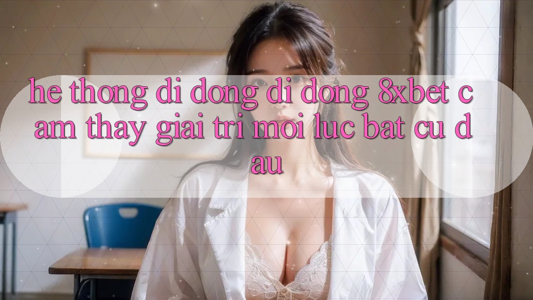 Hệ thống di động Di Động 8xbet - Cảm thấy Giải Trí Mọi Lúc Bất cứ đâu