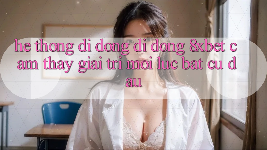 Hệ thống di động Di Động 8xbet - Cảm thấy Giải Trí Mọi Lúc Bất cứ đâu