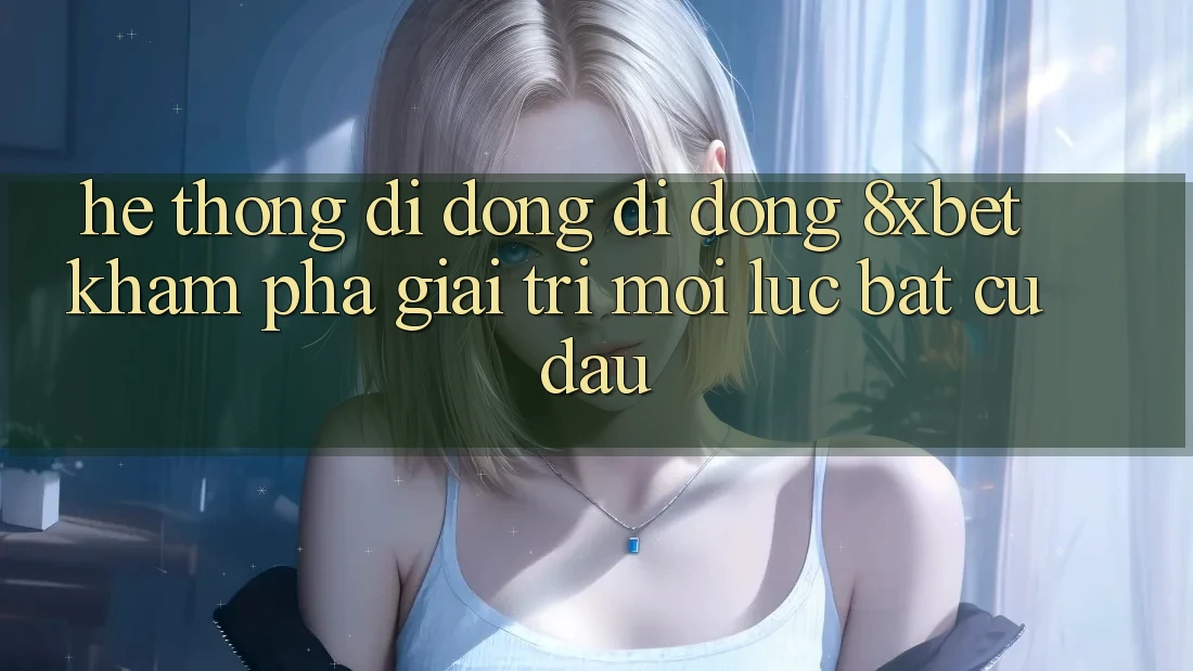 Hệ thống di động Di Động 8xbet - Khám phá Giải Trí Mọi Lúc Bất cứ đâu