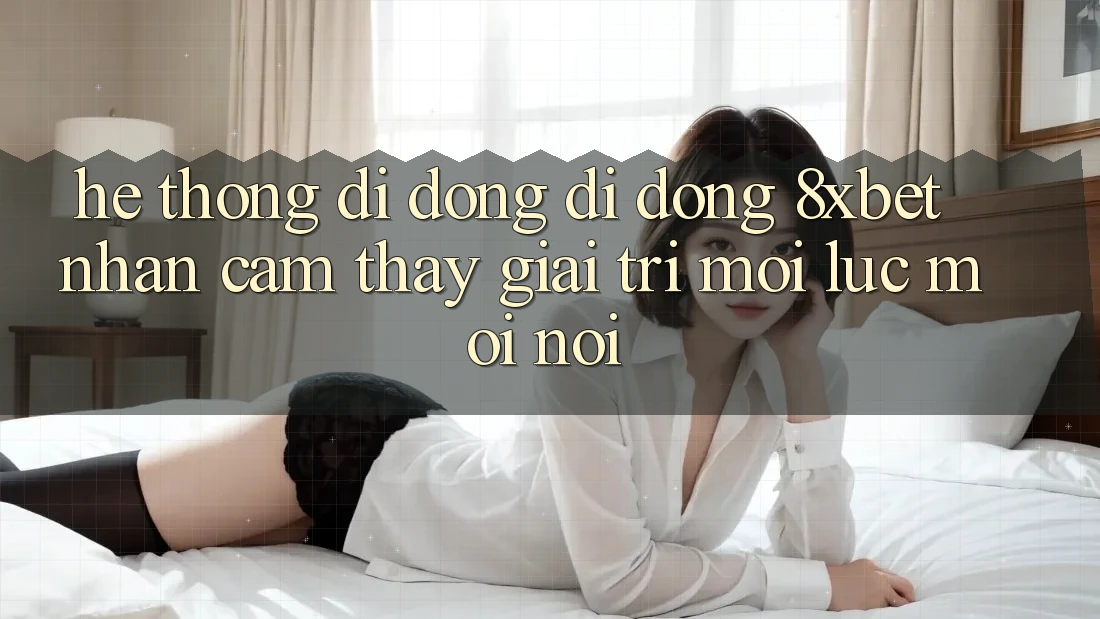 Hệ thống di động Di Động 8xbet - Nhận cảm thấy Giải Trí Mọi Lúc Mọi Nơi Hệ thống di động Di Động 8xbet - Nhận cảm thấy Giải Trí Mọi Lúc Mọi Nơi