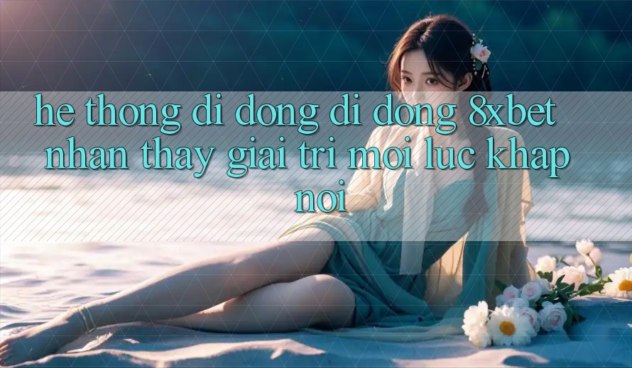 Hệ thống di động Di Động 8xbet - Nhận thấy Giải Trí Mọi Lúc Khắp nơi Hệ thống di động Di Động 8xbet - Nhận thấy Giải Trí Mọi Lúc Khắp nơi
