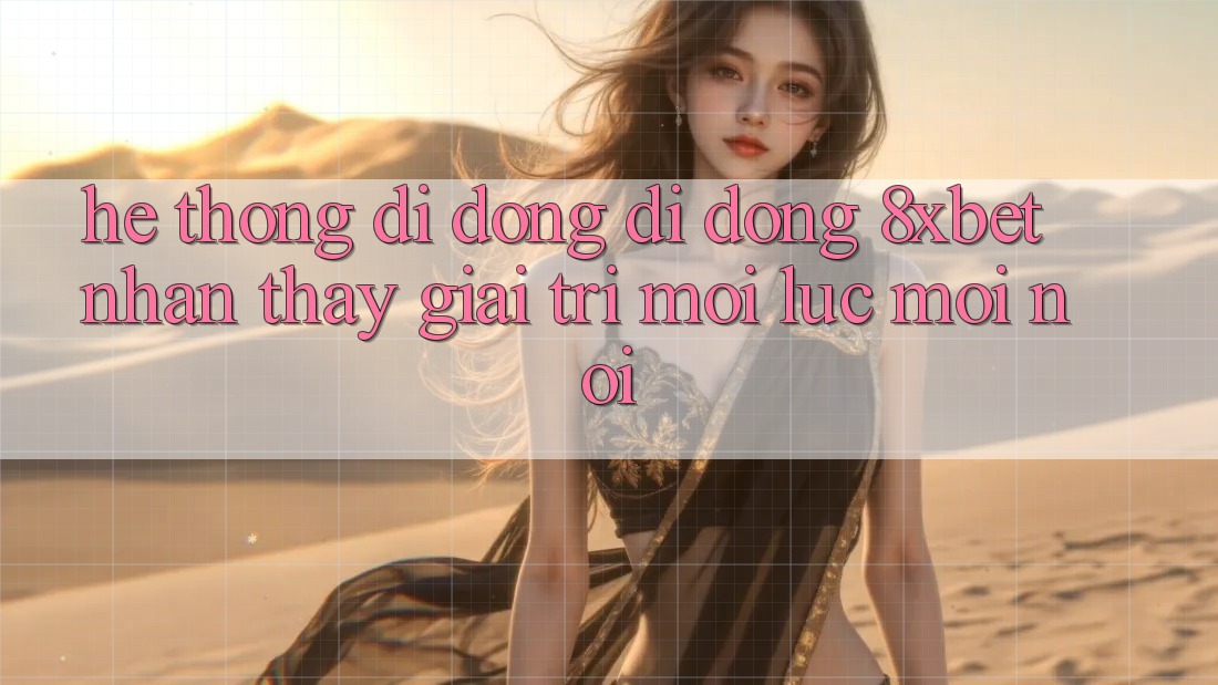Hệ thống di động Di Động 8xbet - Nhận thấy Giải Trí Mọi Lúc Mọi Nơi