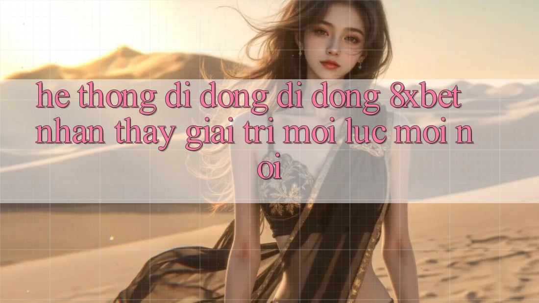 Hệ thống di động Di Động 8xbet - Nhận thấy Giải Trí Mọi Lúc Mọi Nơi