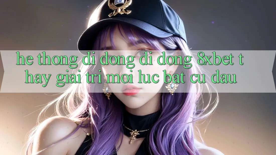 Hệ thống di động Di Động 8xbet - Thấy Giải Trí Mọi Lúc Bất cứ đâu