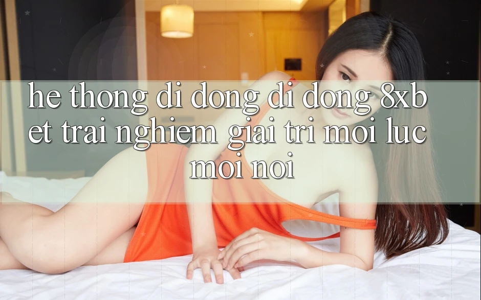Hệ thống di động Di Động 8xbet - Trải nghiệm Giải Trí Mọi Lúc Mọi nơi