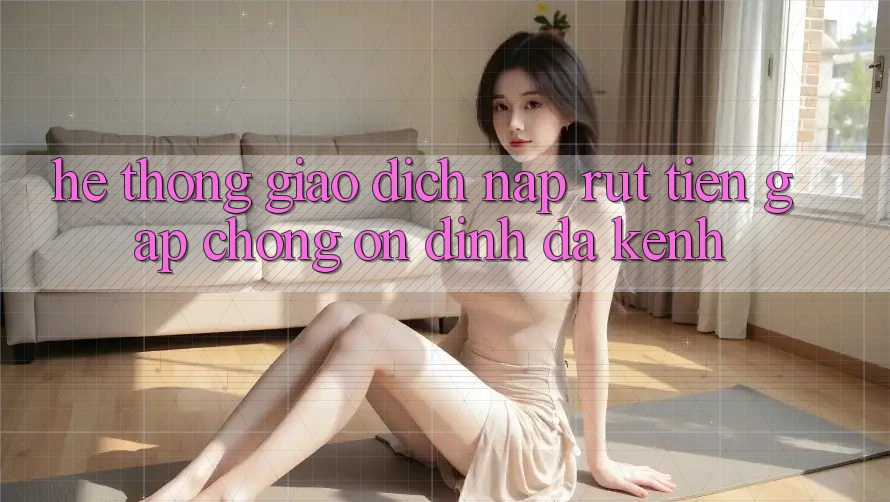 Hệ Thống Giao Dịch Nạp Rút Tiền: Gấp Chóng, Ổn định, Đa Kênh