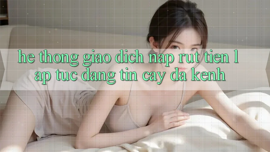 Hệ thống Giao Dịch Nạp Rút Tiền: Lập tức, Đáng tin cậy, Đa Kênh