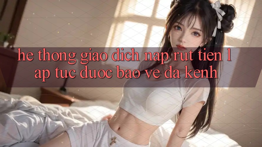 Hệ thống Giao Dịch Nạp Rút Tiền: Lập tức, Được bảo vệ, Đa Kênh Hệ thống Giao Dịch Nạp Rút Tiền: Lập tức, Được bảo vệ, Đa Kênh