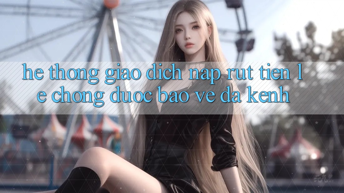 Hệ thống Giao Dịch Nạp Rút Tiền: Lẹ Chóng, Được bảo vệ, Đa Kênh