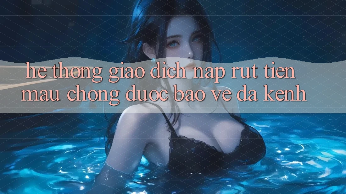 Hệ Thống Giao Dịch Nạp Rút Tiền: Mau Chóng, Được bảo vệ, Đa Kênh