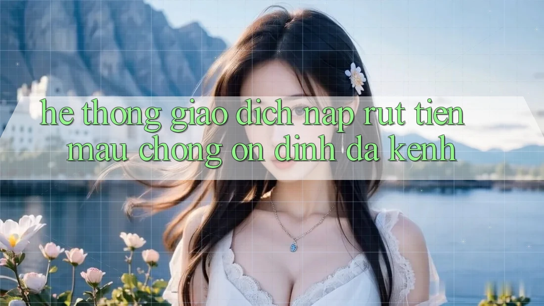 Hệ Thống Giao Dịch Nạp Rút Tiền: Mau Chóng, Ổn định, Đa Kênh