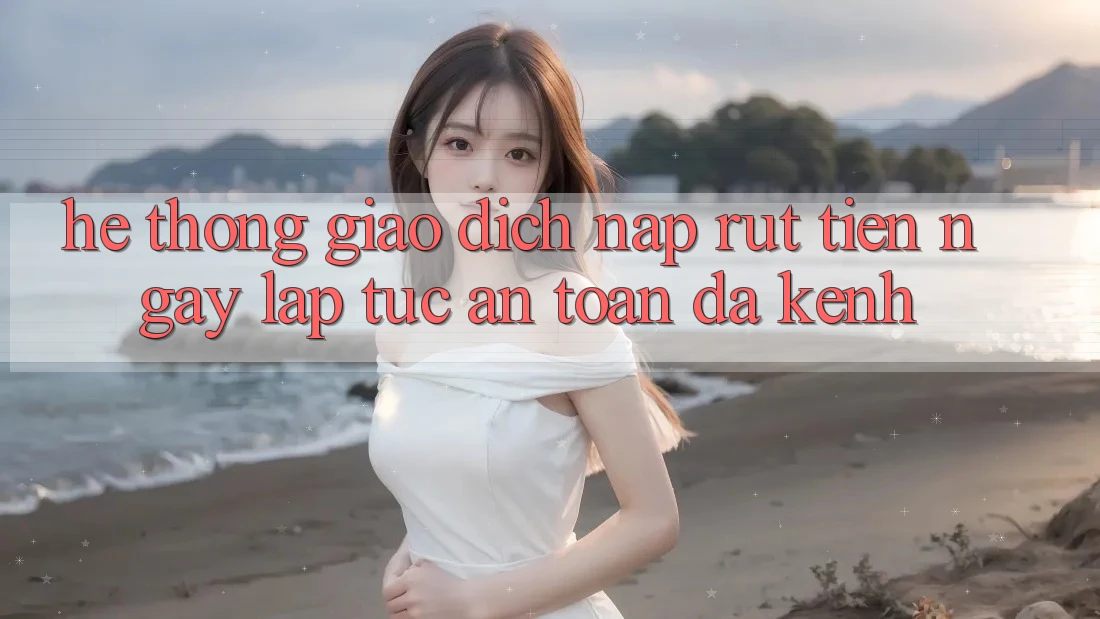 Hệ Thống Giao Dịch Nạp Rút Tiền: Ngay lập tức, An Toàn, Đa Kênh