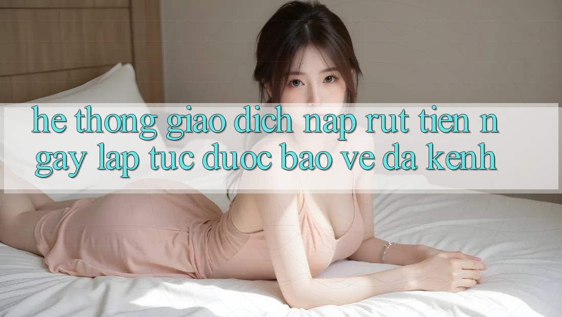 Hệ Thống Giao Dịch Nạp Rút Tiền: Ngay lập tức, Được bảo vệ, Đa Kênh
