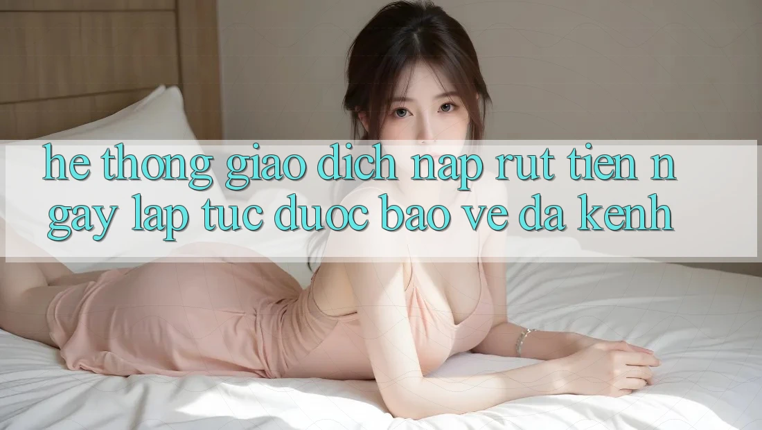 Hệ Thống Giao Dịch Nạp Rút Tiền: Ngay lập tức, Được bảo vệ, Đa Kênh