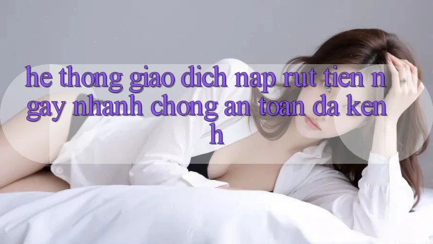 Hệ Thống Giao Dịch Nạp Rút Tiền: Ngay nhanh chóng, An Toàn, Đa Kênh Hệ Thống Giao Dịch Nạp Rút Tiền: Ngay nhanh chóng, An Toàn, Đa Kênh