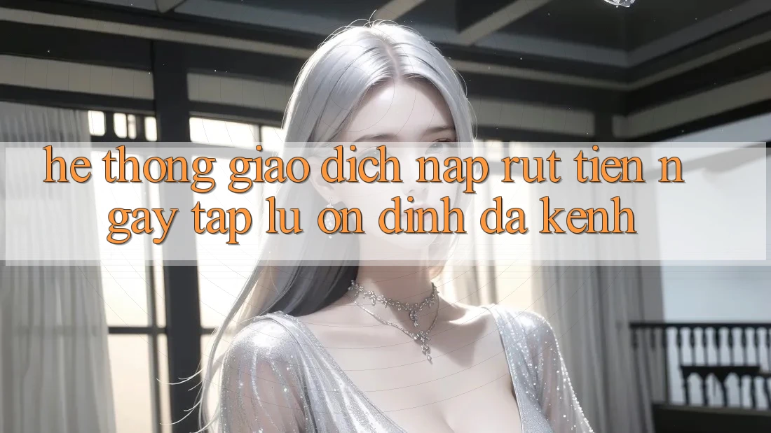 Hệ Thống Giao Dịch Nạp Rút Tiền: Ngay tắp lự, Ổn định, Đa Kênh