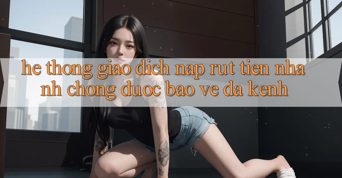 Hệ thống Giao dịch Nạp Rút Tiền: Nhanh Chóng, Được bảo vệ, Đa Kênh