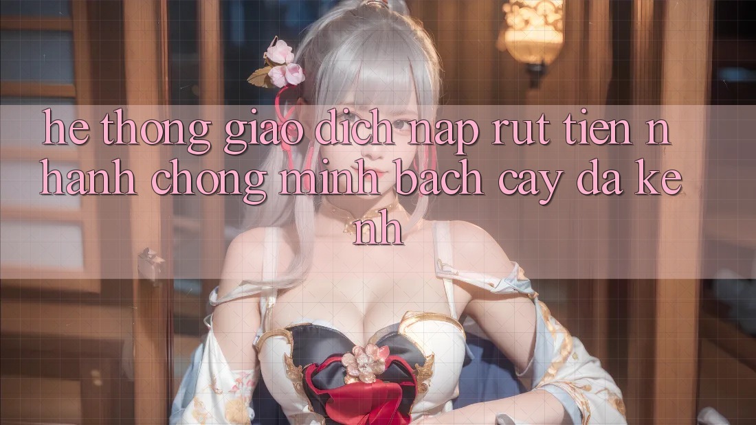 Hệ Thống Giao Dịch Nạp Rút Tiền: Nhanh chóng, Minh bạch cậy, Đa Kênh