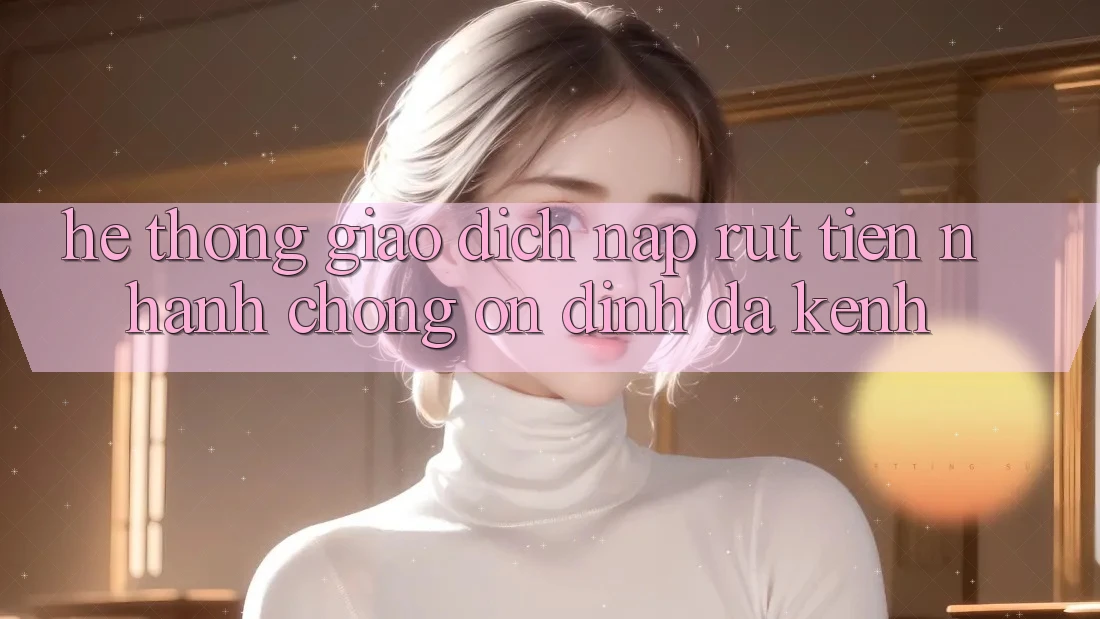 Hệ Thống Giao Dịch Nạp Rút Tiền: Nhanh chóng, Ổn định, Đa Kênh