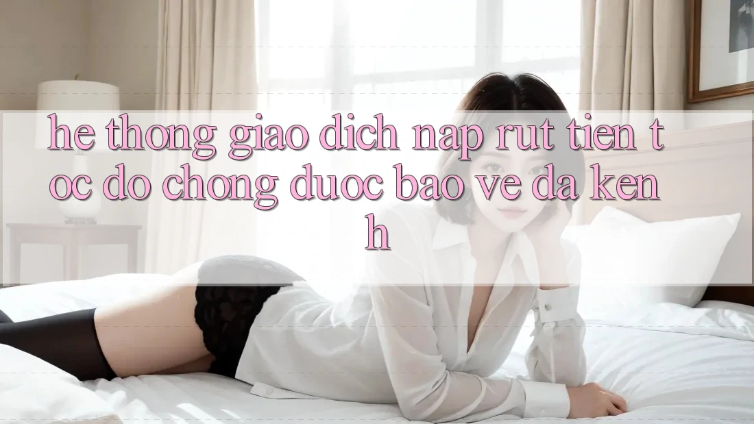Hệ Thống Giao Dịch Nạp Rút Tiền: Tốc độ Chóng, Được bảo vệ, Đa Kênh