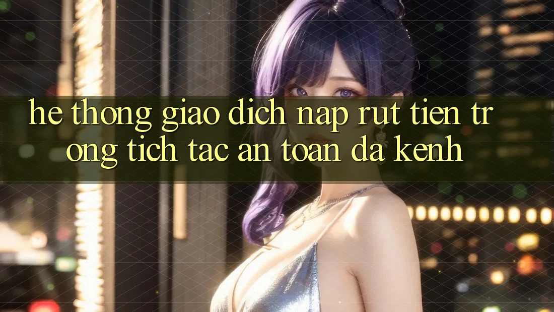 Hệ Thống Giao Dịch Nạp Rút Tiền: Trong tích tắc, An Toàn, Đa Kênh