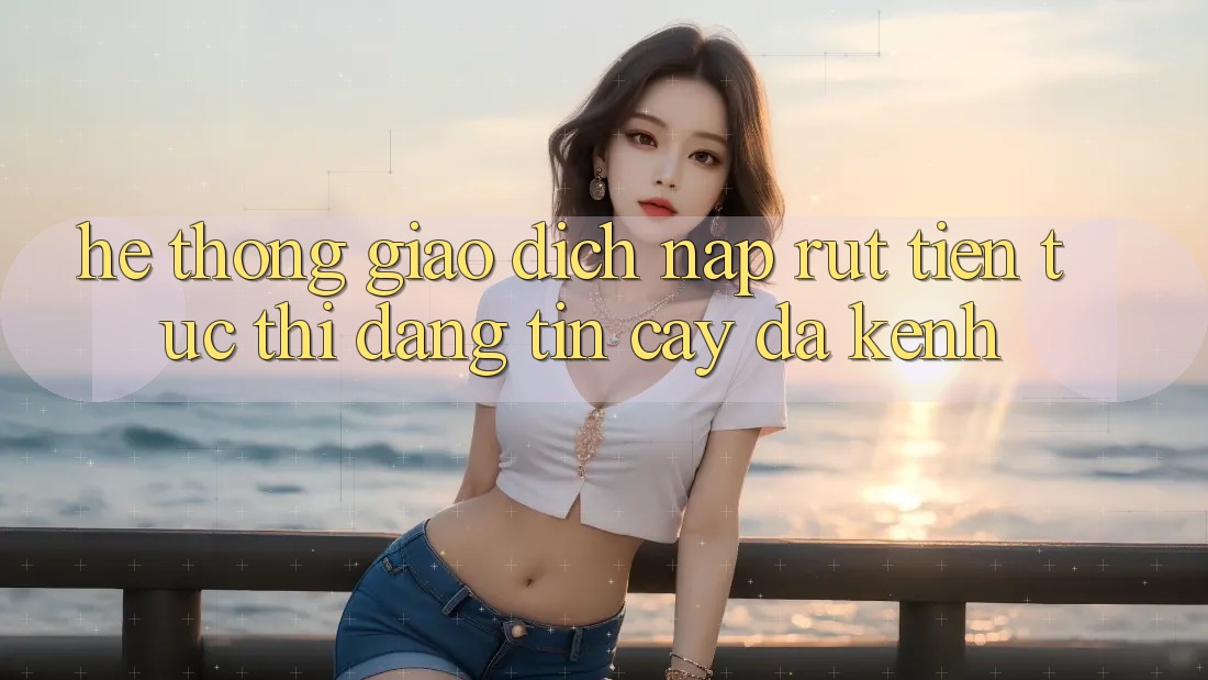 Hệ Thống Giao Dịch Nạp Rút Tiền: Tức thì, Đáng tin cậy, Đa Kênh