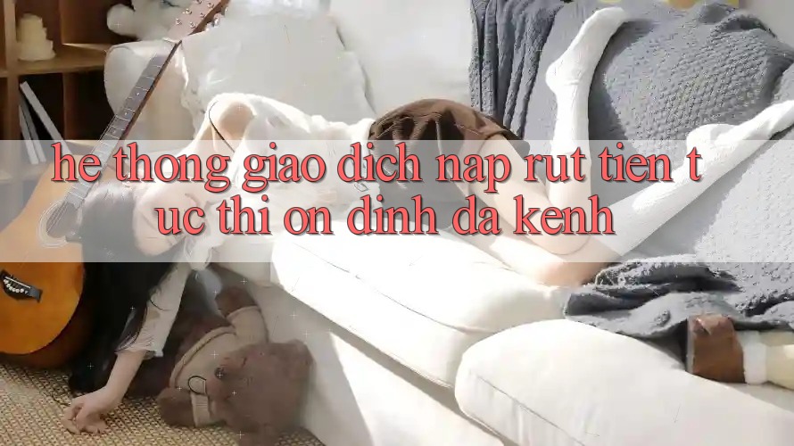 Hệ Thống Giao Dịch Nạp Rút Tiền: Tức thì, Ổn định, Đa Kênh